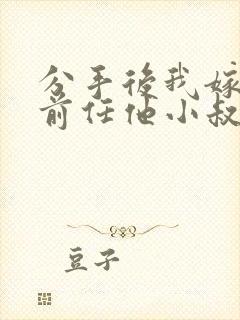 分手后我嫁给了前任他小叔(1v1 调教