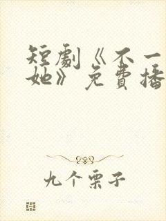 短剧《不一样的她》免费播放