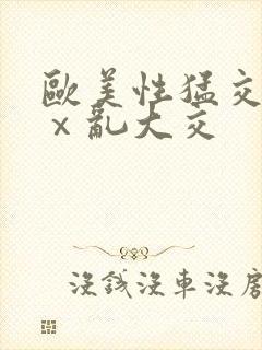欧美性猛交xxⅹ乱大交