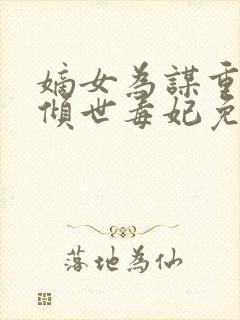 嫡女为谋重生之倾世毒妃免费全文阅读