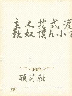 主人花式灌尿调教奴仆h小说