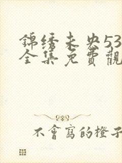 锦绣未央53集全集免费观看西瓜