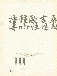 播种欧吉桑与人妻ntr性连结巨乳人妻ntr