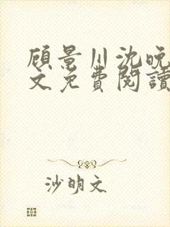 顾景川沈晚棠全文免费阅读