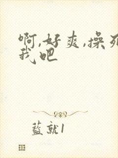 啊,好爽,操死我吧