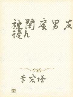 被闺蜜男友上错后h