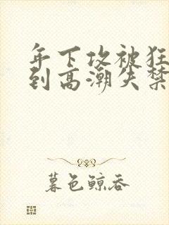 年下攻被狂c躁到高潮失禁小说