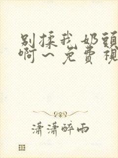 别揉我奶头嗯～啊～免费视频