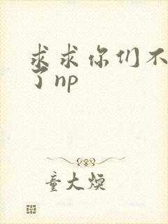 求求你们不要做了np