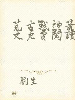 荒古战神萧云全文免费阅读无弹窗
