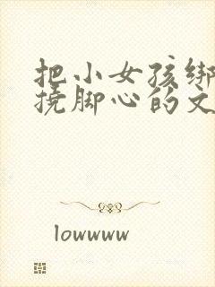 把小女孩绑起来挠脚心的文章