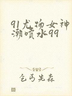 91尤物女神高潮喷水99