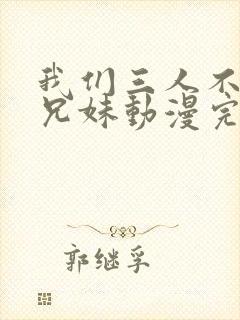 我们三人不是亲兄妹动漫完整版在线看