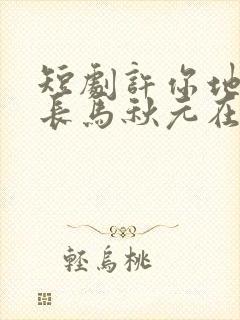 短剧许你地久婚长马秋元在线观看