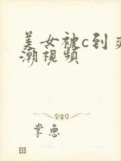美女被c到爽高潮视频