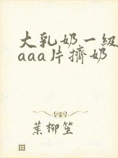 大乳奶一级淫片aaa片挤奶