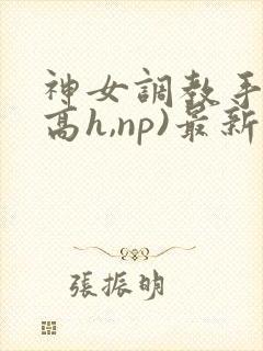神女调教手册(高h,np)最新章节列表