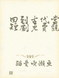回到古代当县令短剧免费观看