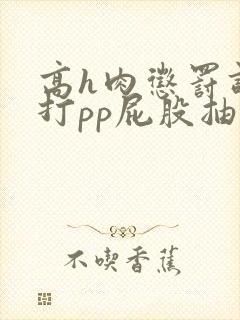 高h肉惩罚调教打pp屁股抽打
