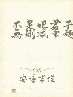 不是吧君子也防无删减笔趣阁免费