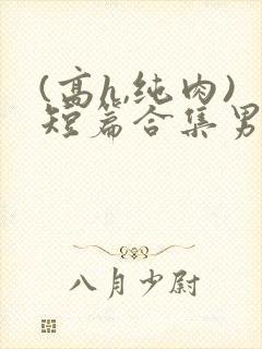 (高h,纯肉)短篇合集男男