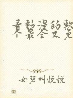 看动漫的软件哪个最全又免费免广告