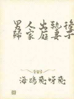男人出轨后想回归家庭妻子应该怎么做