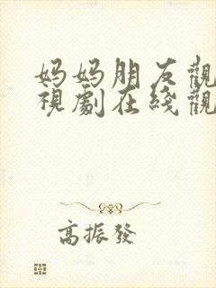 妈妈朋友观看电视剧在线观看全集高清免费