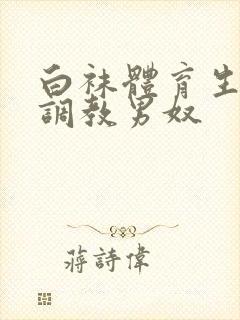 白袜体育生sm调教男奴
