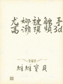 尤娜被触手侵犯高潮视频3d
