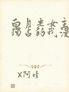 白月光女主总想独占的我漫画