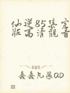 仙逆85集完整版高清观看