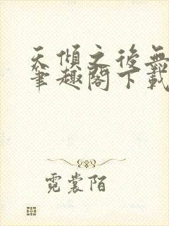 天倾之后无删减笔趣阁下载