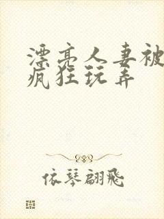 漂亮人妻被同事疯狂玩弄