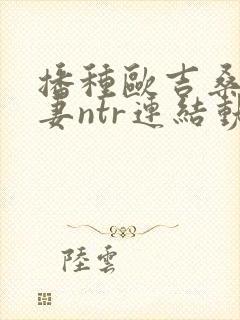 播种欧吉桑与人妻ntr连结动漫免费全