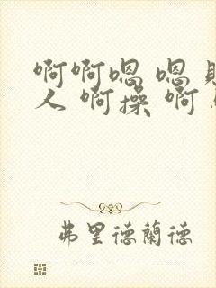啊啊嗯 嗯 贱人 啊操 啊 骚货