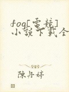 fog[电竞]小说下载全文