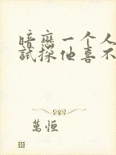 暗恋一个人如何试探他喜不喜欢你