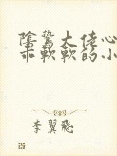阴鸷大佬心尖宠乖软软的小说