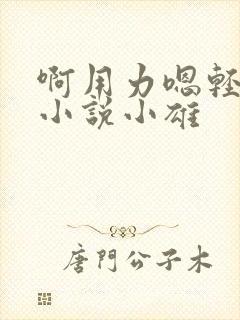 啊用力嗯轻一点小说小雄