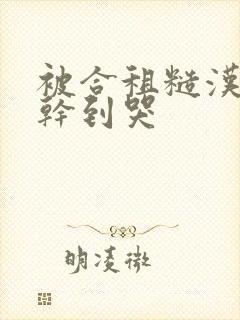 被合租糙汉室友干到哭
