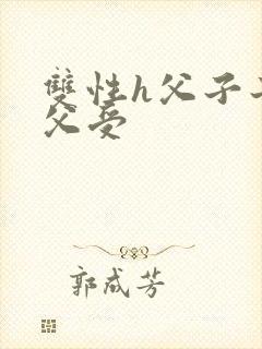 双性h父子子攻父受