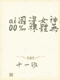 ai国漫女神100‰裸体无遮挡