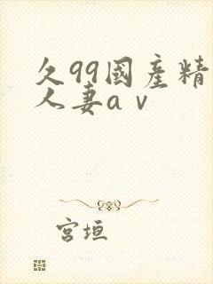 久99国产精品人妻aⅴ