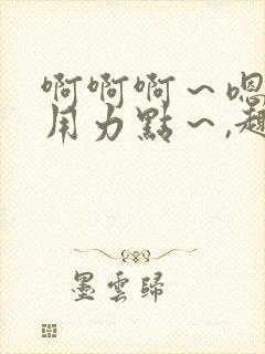 啊啊啊～嗯啊～用力点～,趣笔阁