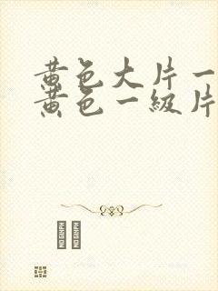 黄色大片一级片黄色一级片