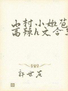 山村小嫩苞h文高辣h文合集
