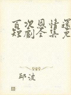 百次恩情还尽后短剧全集免费播放