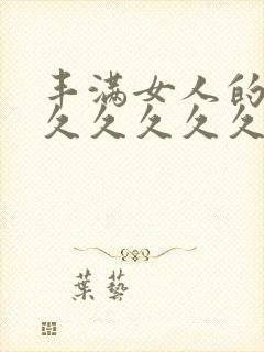 丰满女人的毛片久久久久久