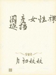 国产女性裸体无遮挡